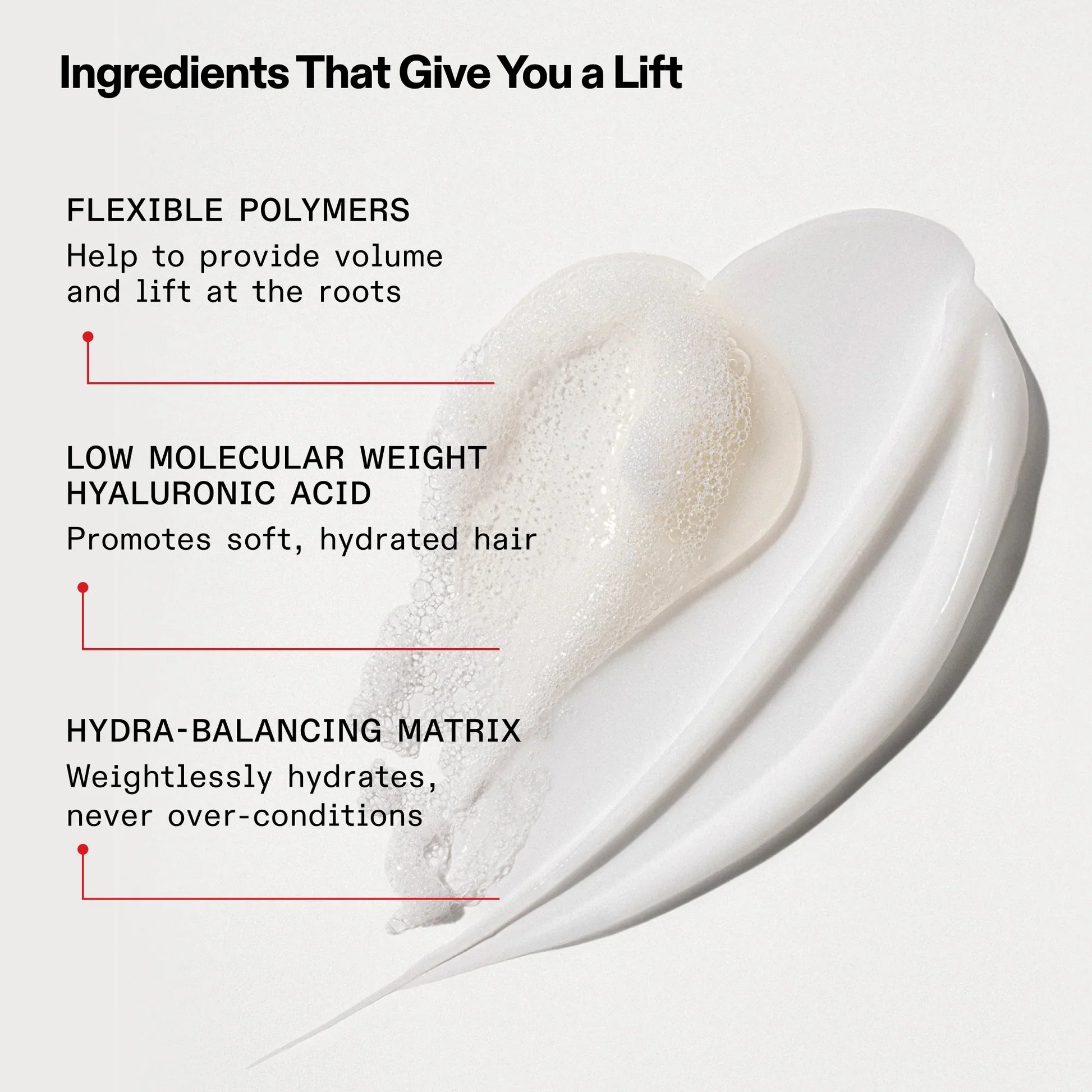 Olaplex Number 5 Fine Bond Maintenance Conditioner includes ingredients that give you a lift. Flexible polymers help to provide volume and lift at the roots. Low Molecular Weight Hyaluronic Acid promotes soft, hydrated hair. Hydra-balancing matrix weightlessly hydrates, never over conditions.